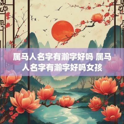 属马人名字有瀚字好吗 属马人名字有瀚字好吗女孩