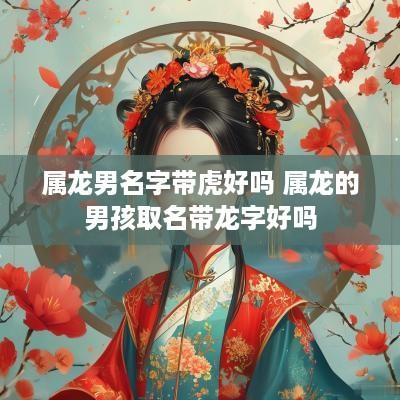 属龙男名字带虎好吗 属龙的男孩取名带龙字好吗