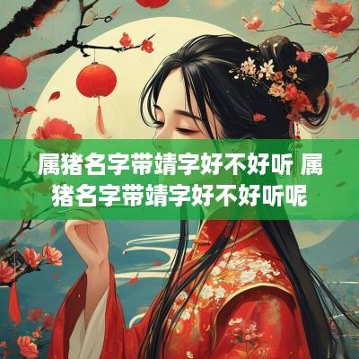 属猪名字带靖字好不好听 属猪名字带靖字好不好听呢