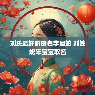 刘氏最好听的名字属蛇 刘姓蛇年宝宝取名