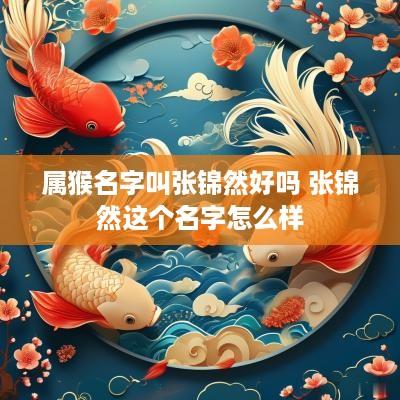 属猴名字叫张锦然好吗 张锦然这个名字怎么样