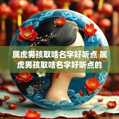 属虎男孩取啥名字好听点 属虎男孩取啥名字好听点的