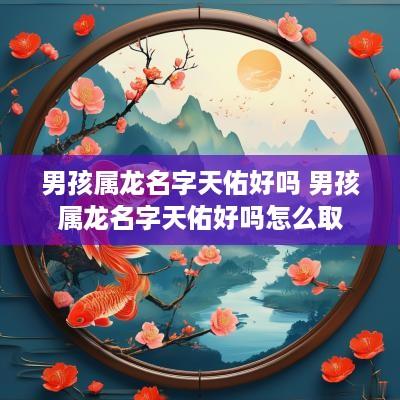 男孩属龙名字天佑好吗 男孩属龙名字天佑好吗怎么取