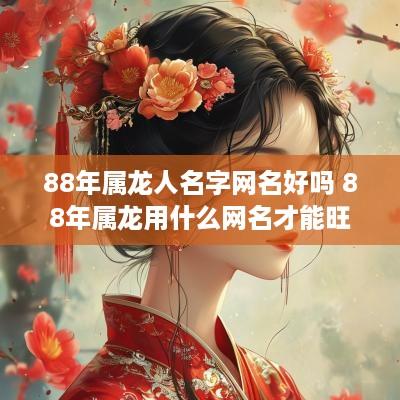 88年属龙人名字网名好吗 88年属龙用什么网名才能旺财