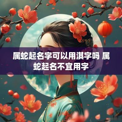 属蛇起名字可以用淇字吗 属蛇起名不宜用字