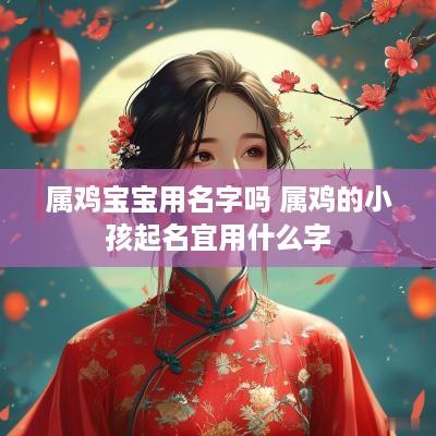 属鸡宝宝用名字吗 属鸡的小孩起名宜用什么字