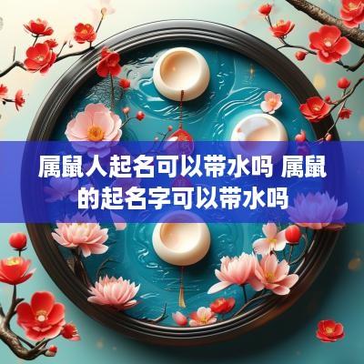 属鼠人起名可以带水吗 属鼠的起名字可以带水吗