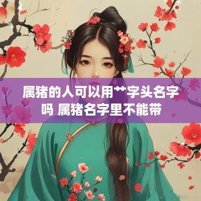 属猪的人可以用艹字头名字吗 属猪名字里不能带 属猪的人可以用艹字头名字吗 属猪名字里不能带