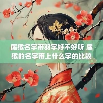 属猴名字带羽字好不好听 属猴的名字带上什么字的比较好