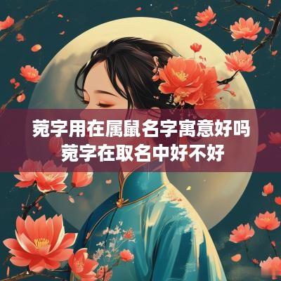 菀字用在属鼠名字寓意好吗 菀字在取名中好不好