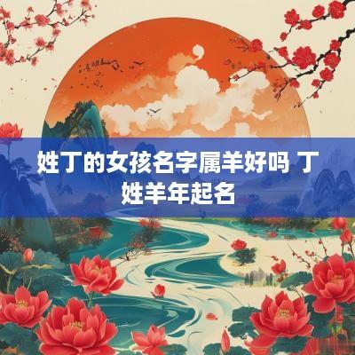 姓丁的女孩名字属羊好吗 丁姓羊年起名