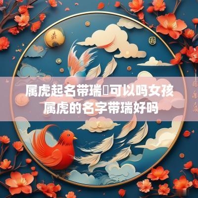 属虎起名带瑞堃可以吗女孩 属虎的名字带瑞好吗