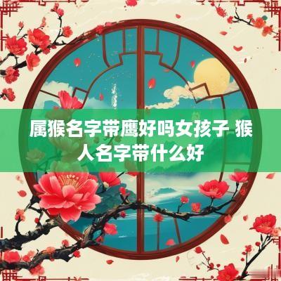 属猴名字带鹰好吗女孩子 猴人名字带什么好