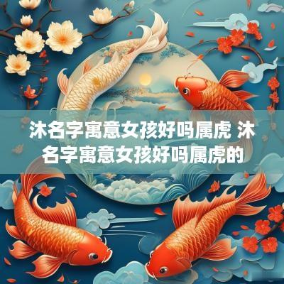 沐名字寓意女孩好吗属虎 沐名字寓意女孩好吗属虎的
