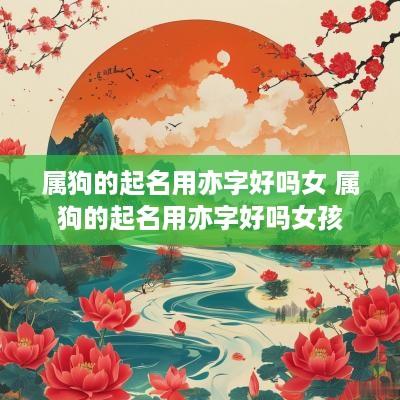 属狗的起名用亦字好吗女 属狗的起名用亦字好吗女孩