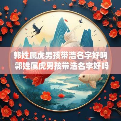 郭姓属虎男孩带浩名字好吗 郭姓属虎男孩带浩名字好吗