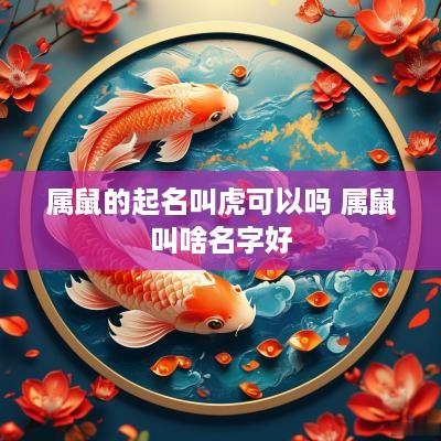 属鼠的起名叫虎可以吗 属鼠叫啥名字好
