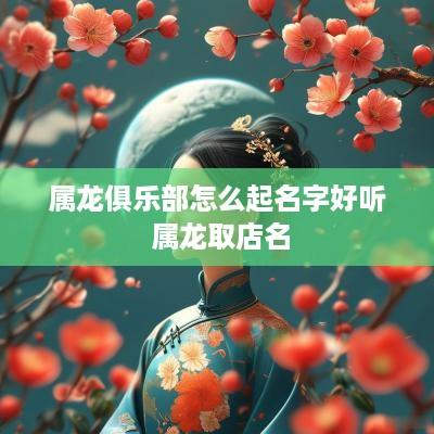 属龙俱乐部怎么起名字好听 属龙取店名