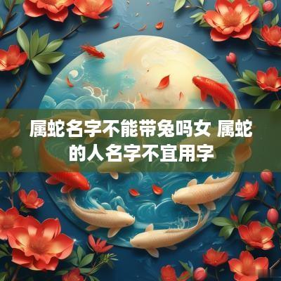 属蛇名字不能带兔吗女 属蛇的人名字不宜用字