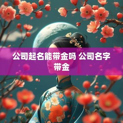 公司起名能带金吗 公司名字带金