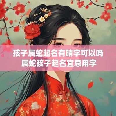 孩子属蛇起名有晴字可以吗 属蛇孩子起名宜忌用字