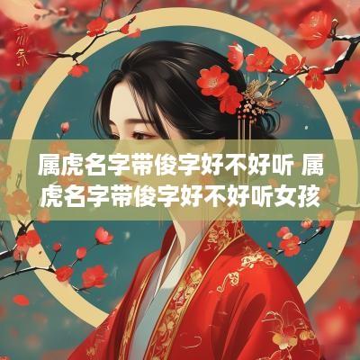 属虎名字带俊字好不好听 属虎名字带俊字好不好听女孩