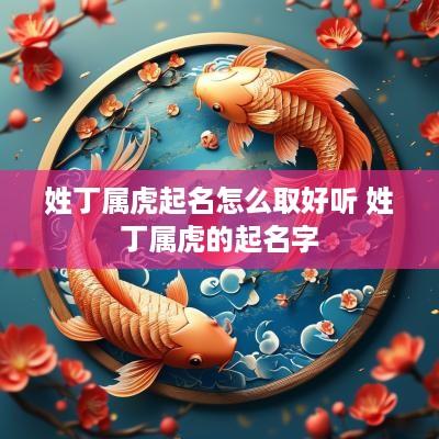 姓丁属虎起名怎么取好听 姓丁属虎的起名字
