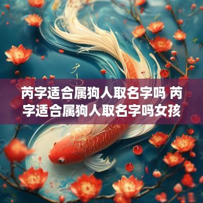 芮字适合属狗人取名字吗 芮字适合属狗人取名字吗女孩