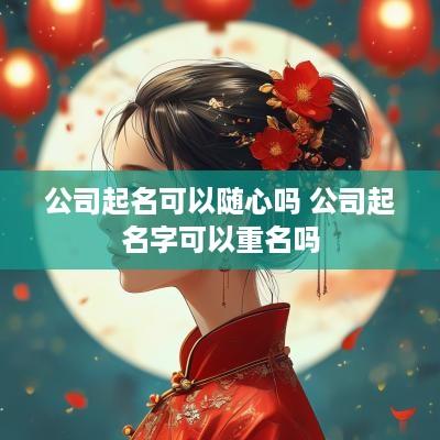 公司起名可以随心吗 公司起名字可以重名吗
