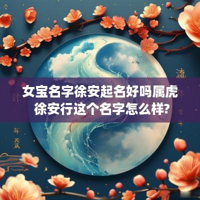 女宝名字徐安起名好吗属虎 徐安行这个名字怎么样?