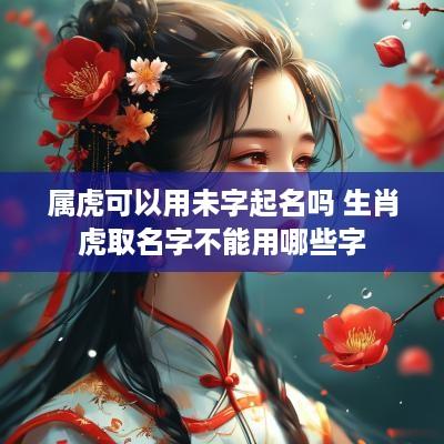 属虎可以用未字起名吗 生肖虎取名字不能用哪些字
