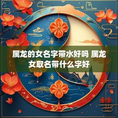属龙的女名字带水好吗 属龙女取名带什么字好