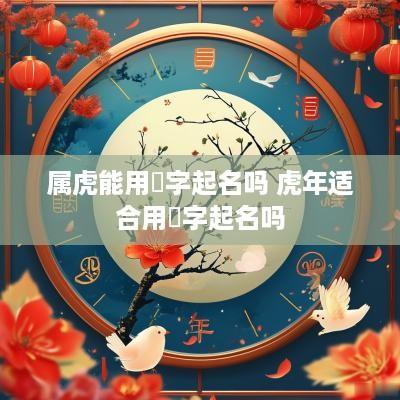 属虎能用垚字起名吗 蛇年适合用珵字起名吗