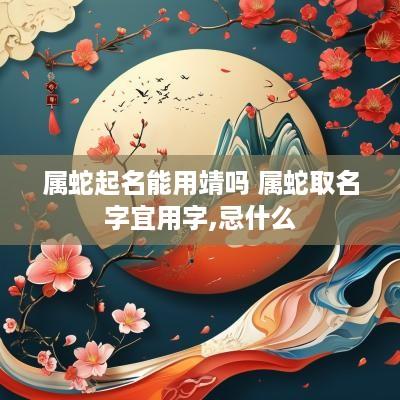 属蛇起名能用靖吗 属蛇取名字宜用字,忌什么
