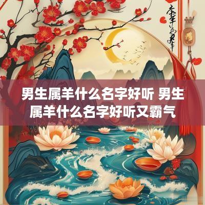 男生属羊什么名字好听 男生属羊什么名字好听又霸气