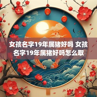 女孩名字19年属猪好吗 女孩名字19年属猪好吗怎么取