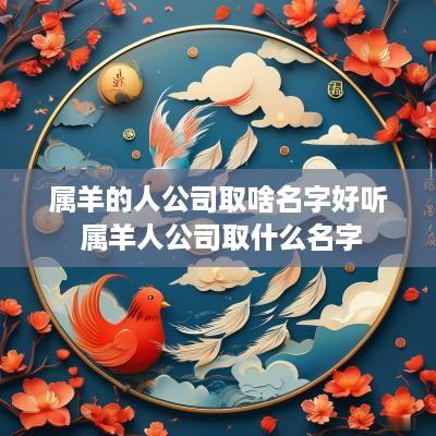 属羊的人公司取啥名字好听 属羊人公司取什么名字
