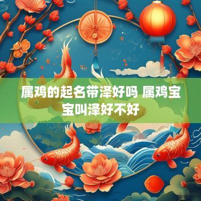 属鸡的起名带泽好吗 属鸡宝宝叫泽好不好