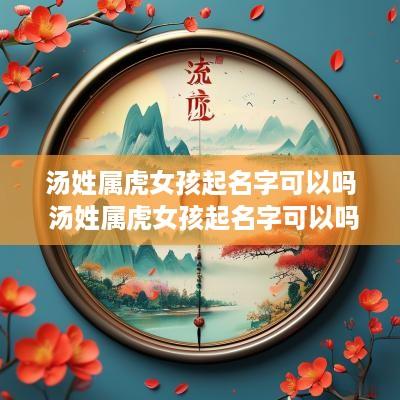 汤姓属虎女孩起名字可以吗 汤姓属虎女孩起名字可以吗