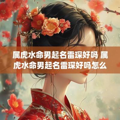 属虎水命男起名雷琛好吗 属虎水命男起名雷琛好吗怎么样