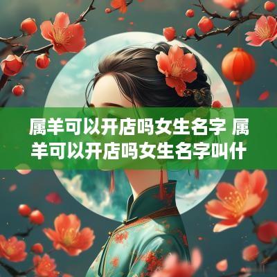 属羊可以开店吗女生名字 属羊可以开店吗女生名字叫什么