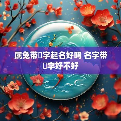 属兔带祎字起名好吗 名字带祎字好不好