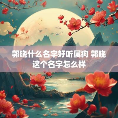 郭晓什么名字好听属狗 郭晓这个名字怎么样