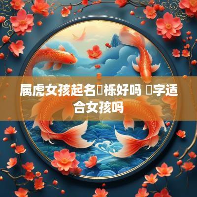 属虎女孩起名祎栎好吗 祎字适合女孩吗