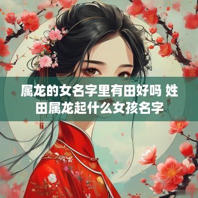 属龙的女名字里有田好吗 姓田属龙起什么女孩名字
