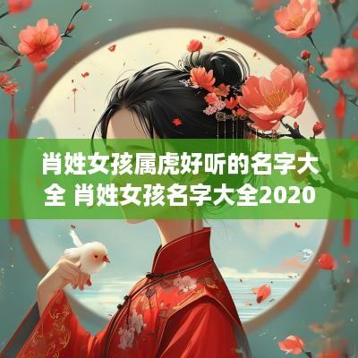 肖姓女孩属虎好听的名字大全 肖姓女孩名字大全2025
