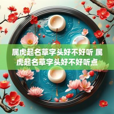 属虎起名草字头好不好听 属虎起名草字头好不好听点