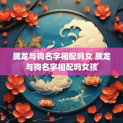 属龙与狗名字相配吗女 属龙与狗名字相配吗女孩