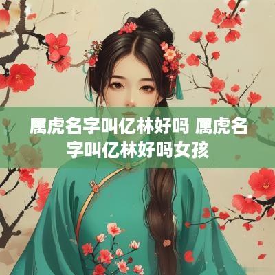 属虎名字叫亿林好吗 属虎名字叫亿林好吗女孩
