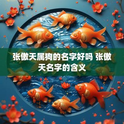 张傲天属狗的名字好吗 张傲天名字的含义 张傲天属狗的名字好吗 张傲天名字的含义